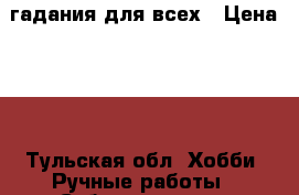 гадания для всех › Цена ­ 1 - Тульская обл. Хобби. Ручные работы » Субкультуры   . Тульская обл.